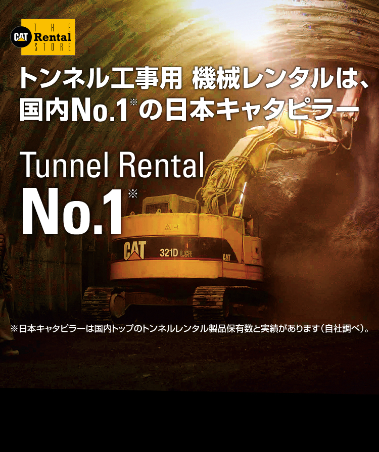 トンネル工事用 機械レンタルは、国内No.1※の日本キャタピラー　Tunnel Rental No.1　日本キャタピラーは国内トップのトンネルレンタル製品保有数と実績があります（自社調べ）。